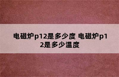 电磁炉p12是多少度 电磁炉p12是多少温度